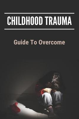 Libro Childhood Trauma : Guide To Overcome: How Childhood...