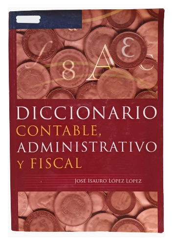 Diccionario Contable, Administrativo Y Fiscal. José López L.