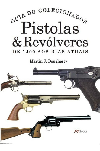 Pistolas & Revólveres - Guia Do Colecionador - De 1400 Aos