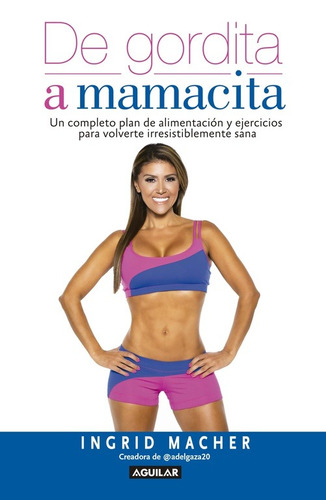 De gordita a mamacita: Un plan de alimentación y ejercicios para volverte irresistiblemente sana, de Macher, Ingrid. Serie Salud Editorial Aguilar, tapa blanda en español, 2017