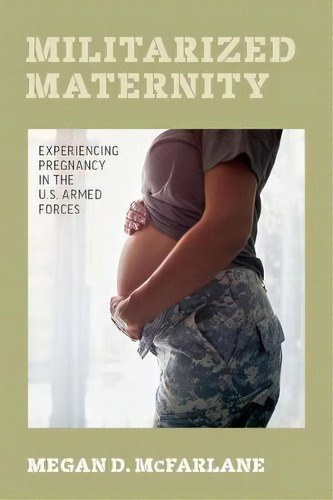 Militarized Maternity : Experiencing Pregnancy In The U.s. Armed Forces, De Megan D. Mcfarlane. Editorial University Of California Press, Tapa Dura En Inglés