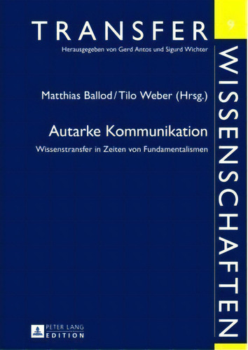 Autarke Kommunikation; Wissenstransfer In Zeiten Von Fundamentalismen, De Matthias Ballod. Transfer Wissenschaften, Vol. 1. Editorial Peter Lang Ag, Tapa Dura En Alemán