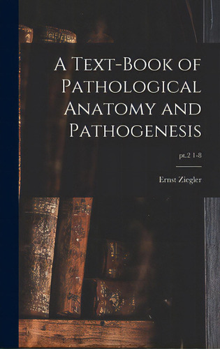 A Text-book Of Pathological Anatomy And Pathogenesis; Pt.2 1-8, De Ziegler, Ernst 1849-1905. Editorial Legare Street Pr, Tapa Dura En Inglés