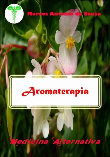 Aromaterapia: Medicina Alternativa, De Marcos Antonio De Sousa. Série Não Aplicável, Vol. 1. Editora Clube De Autores, Capa Mole, Edição 1 Em Português, 2015