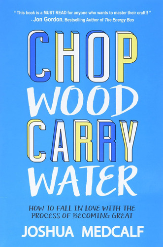 Chop Wood Carry Water: Cómo Enamorarse Del Proceso Volverse