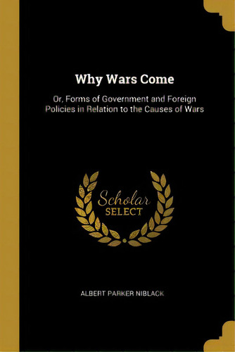 Why Wars Come: Or, Forms Of Government And Foreign Policies In Relation To The Causes Of Wars, De Niblack, Albert Parker. Editorial Wentworth Pr, Tapa Blanda En Inglés