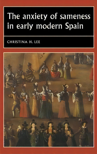 The Anxiety Of Sameness In Early Modern Spain, De Christina H. Lee. Editorial Manchester University Press, Tapa Blanda En Inglés
