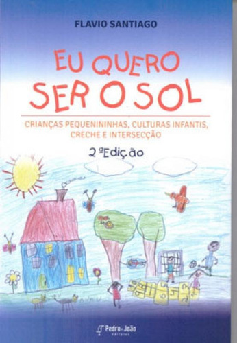 Eu Quero Ser O Sol: Crianças Pequenininhas, Culturas Infantis, Creche E Intersecção, De Santiago, Flavio. Editora Pedro E Joao Editores, Capa Mole Em Português