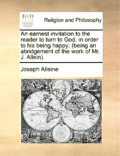 An Earnest Invitation To The Reader To Turn To God, In Order To His Being Happy; (being An Abridg..., De Alleine, Joseph., Vol. 1. Editorial Gale Ecco Print Ed, Tapa Blanda En Inglés