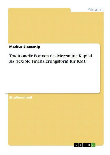Traditionelle Formen Des Mezzanine Kapital Als Flexible Finanzierungsform Fur Kmu, De Markus Slamanig., Vol. 1. Editorial Grin Verlag, Tapa Blanda En Alemán