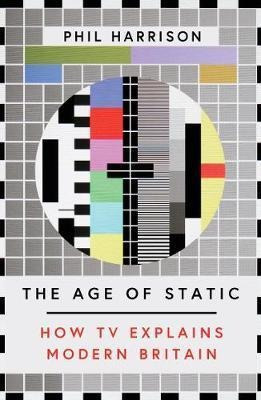 The Age Of Static : How Tv Explains Modern Britain - Phil Ha