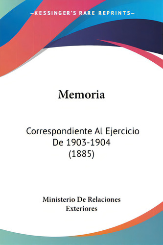 Memoria: Correspondiente Al Ejercicio De 1903-1904 (1885), De Ministerio De Relaciones Exteriores. Editorial Kessinger Pub Llc, Tapa Blanda En Español