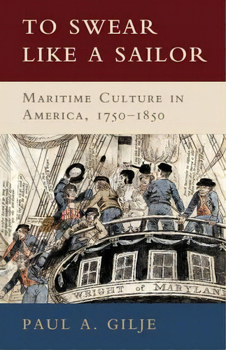 To Swear Like A Sailor : Maritime Culture In America, 1750-, De Paul A. Gilje. Editorial Cambridge University Press En Inglés