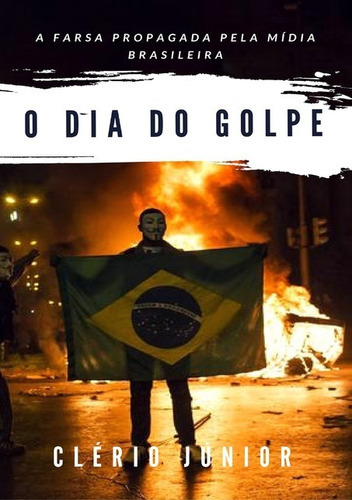 O Dia Do Golpe: A Farsa Propagada Pela Mídia Brasileira, De Clério Júnior. Série Não Aplicável, Vol. 1. Editora Clube De Autores, Capa Mole, Edição 1 Em Português, 2016