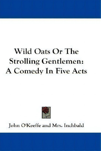 Wild Oats Or The Strolling Gentlemen : A Comedy In Five Acts: Or The Strolling Gentlemen: A Comedy In Five Acts, De John O'keeffe., Vol. 1. Editorial Kessinger Publishing, Tapa Blanda En Inglés