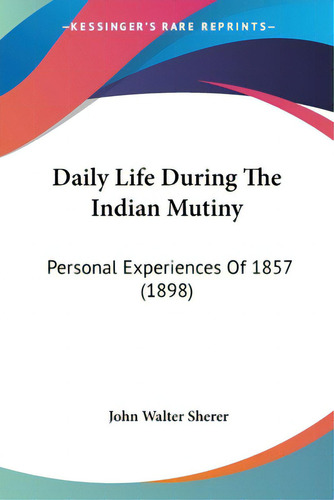 Daily Life During The Indian Mutiny: Personal Experiences Of 1857 (1898), De Sherer, John Walter., Vol. 1. Editorial Kessinger Pub Llc, Tapa Blanda En Inglés