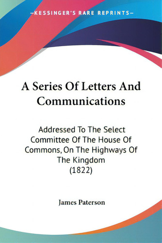 A Series Of Letters And Communications: Addressed To The Select Committee Of The House Of Commons..., De Paterson, James. Editorial Kessinger Pub Llc, Tapa Blanda En Inglés