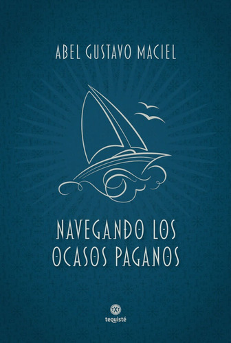 Imagen 1 de 1 de Navegando Los Ocasos Paganos, De Abel Gustavo Maciel. Editorial Tequiste, Tapa Blanda En Español, 2021