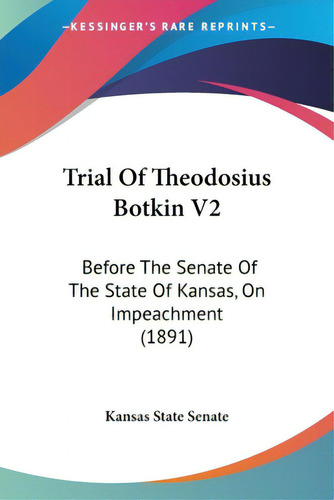 Trial Of Theodosius Botkin V2: Before The Senate Of The State Of Kansas, On Impeachment (1891), De Kansas State Senate., Vol. 2. Editorial Kessinger Pub Llc, Tapa Blanda En Inglés