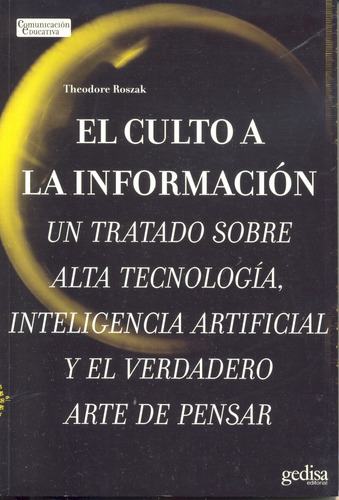 El culto a la información: Un tratado sobre alta tecnología, inteligencia artificial y el verdadero arte de pensar, de Roszak, Theodore. Serie Comunicación Educativa Editorial Gedisa en español, 2005