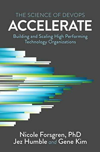 Accelerate: The Science Of Lean Software And Devops: Building And Scaling High Performing Technology Organizations, De Nicole Forsgren, Jez Humble Y Gene Kim. Editorial It Revolution Press En Inglés