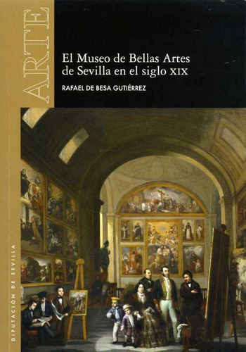 El Museo De Bellas Artes De Sevilla En El Siglo Xix, De De Besa Gutiérrez, Rafael. Editorial Diputación De Sevilla. Servicio De Archivo Y Publi En Español