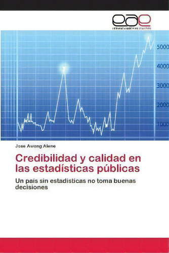 Credibilidad Y Calidad En Las Estadisticas Publicas: Un País Sin Estadísticas No Toma Buenas Decisiones, De Jose Awong Alene., Vol. 1. Editorial Editorial Académica Española, Tapa Blanda En Español