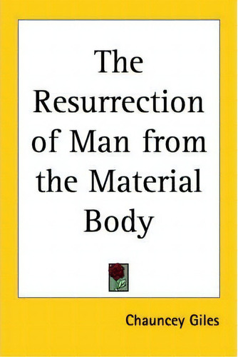 The Resurrection Of Man From The Material Body, De Rev. Chauncey Giles. Editorial Kessinger Publishing Co, Tapa Blanda En Inglés