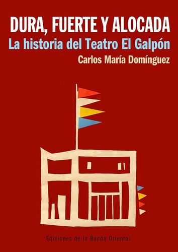 Dura, Fuerte Y Alocada. La Historia Del Teatro El Galpon - C
