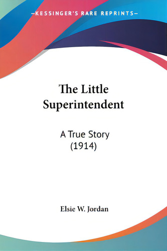 The Little Superintendent: A True Story (1914), De Jordan, Elsie W.. Editorial Kessinger Pub Llc, Tapa Blanda En Inglés