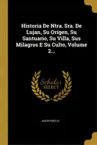 Comprar Historia De Ntra. Sra. De Lujan, Su Or Gen, Su Santuario, Su Villa, Sus Milagros E Su Culto, Volu..., De Anonymous. En Español