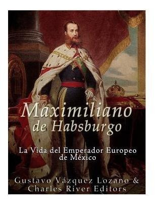 Libro Maximiliano De Habsburgo : La Vida Del Emperador Eu...