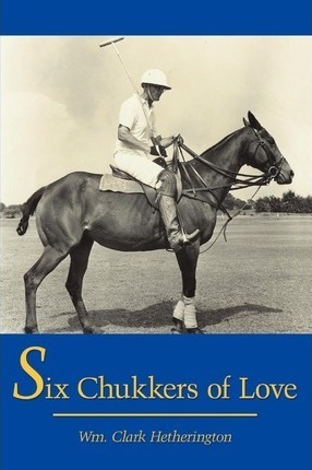 Six Chukkers Of Love - Clark  Wm. Hetherington