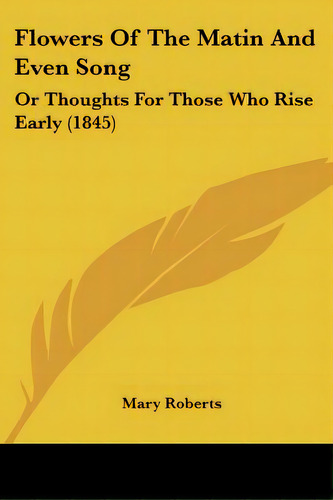 Flowers Of The Matin And Even Song: Or Thoughts For Those Who Rise Early (1845), De Roberts, Mary. Editorial Kessinger Pub Llc, Tapa Blanda En Inglés