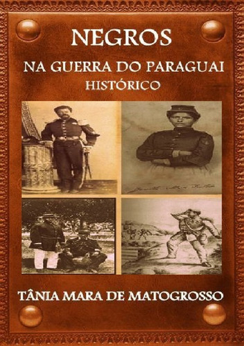 Negros Na Guerra Do Paraguai: Histórico, De Tânia Mara De Matogrosso. Série Não Aplicável, Vol. 1. Editora Clube De Autores, Capa Mole, Edição 1 Em Português, 2021