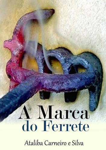 A Marca Do Ferrete: Da Sequela De Uma Doença... À Proporção De Um Milagre., De Ataliba Carneiro E Silva. Série Não Aplicável, Vol. 1. Editora Clube De Autores, Capa Mole, Edição 1 Em Português, 2013