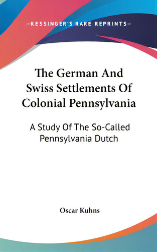 The German And Swiss Settlements Of Colonial Pennsylvania: A Study Of The So-called Pennsylvania ..., De Kuhns, Oscar. Editorial Kessinger Pub Llc, Tapa Dura En Inglés