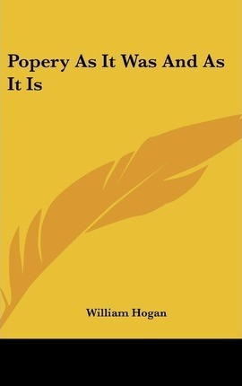 Popery As It Was And As It Is - William Hogan