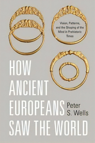 How Ancient Europeans Saw The World : Vision, Patterns, And The Shaping Of The Mind In Prehistori..., De Peter S. Wells. Editorial Princeton University Press, Tapa Blanda En Inglés