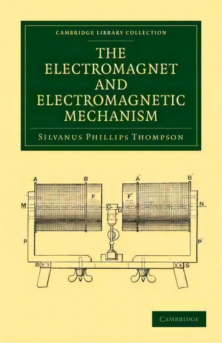 Cambridge Library Collection - Technology: The Electromagnet And Electromagnetic Mechanism, De Silvanus Phillips Thompson. Editorial Cambridge University Press, Tapa Blanda En Inglés