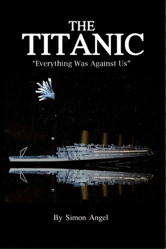 The Titanic - Everything Was Against Us, De Simon Angel. Editorial Createspace Independent Publishing Platform, Tapa Blanda En Inglés