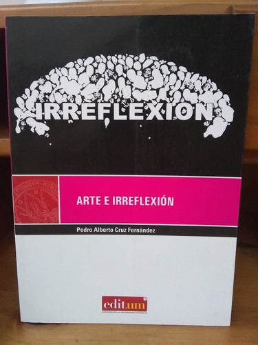 Arte E Irreflexión. Pedro Alberto Cruz Fernández.