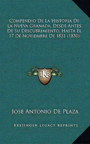 Compendio De La Historia De La Nueva Granada, Desde Antes De Su Descubrimiento, Hasta El 17 De No..., De Jose Antonio De Plaza. Editorial Kessinger Publishing, Tapa Blanda En Español