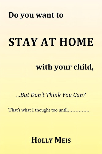 Do You Want To Stay At Home With Your Child...: ...but Donøt Think You Can?, De Meis, Holly., Vol. 1. Editorial Xlibris Corporation, Tapa Blanda En Inglés
