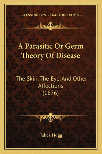 A Parasitic Or Germ Theory Of Disease: The Skin, The Eye, And Other Affections (1876), De Hogg, Jabez. Editorial Kessinger Pub Llc, Tapa Blanda En Inglés