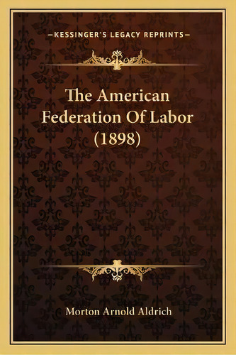 The American Federation Of Labor (1898), De Morton Arnold Aldrich. Editorial Kessinger Publishing, Tapa Blanda En Inglés