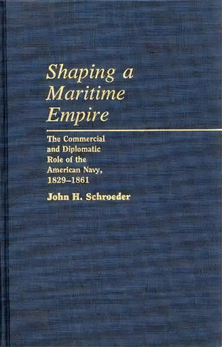 Shaping A Maritime Empire : Themercial And Diplomatic R, De John H. Schroeder. Editorial Abc-clio En Inglés