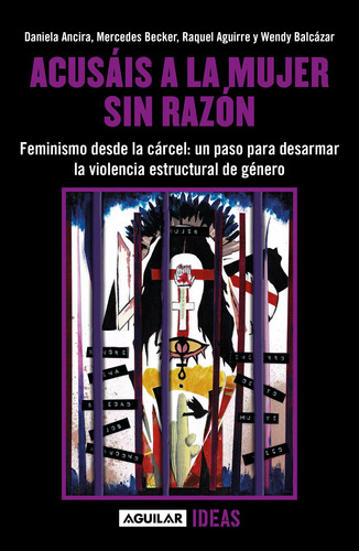 Acusáis a la mujer sin razón: Feminismo desde la cárcel: voces para desarmar la violencia estructural de género, de Ancira, Daniela. Serie Actualidad política Editorial Aguilar, tapa blanda en español, 2023