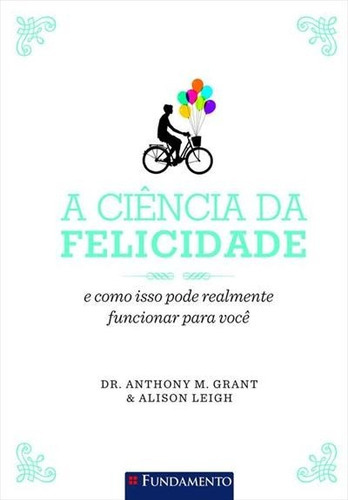 A Ciencia Da Felicidade: E Como Isso Realmente...voce Autor: Anthony M. Grant | Alison Leigh Editora: Fundamento, De Dr. Anthonym. Grant - Alison Leigh. Editora Fundamento Em Português