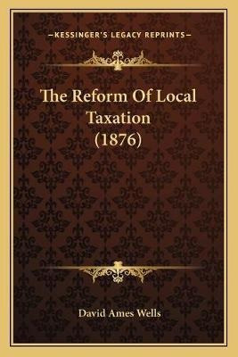 The Reform Of Local Taxation (1876) - David Ames Wells